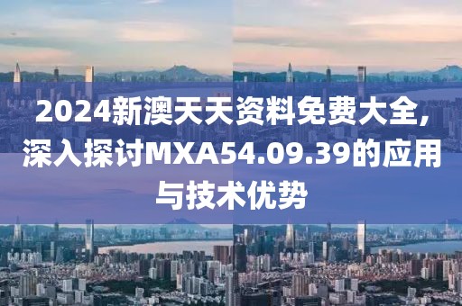 2024新澳天天资料免费大全,深入探讨MXA54.09.39的应用与技术优势