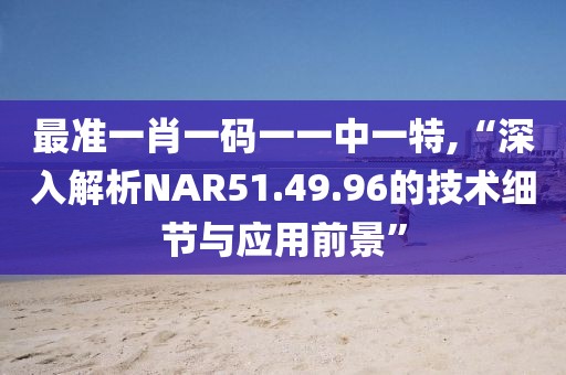 最准一肖一码一一中一特,“深入解析NAR51.49.96的技术细节与应用前景”
