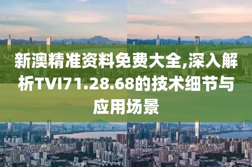 新澳精准资料免费大全,深入解析TVI71.28.68的技术细节与应用场景