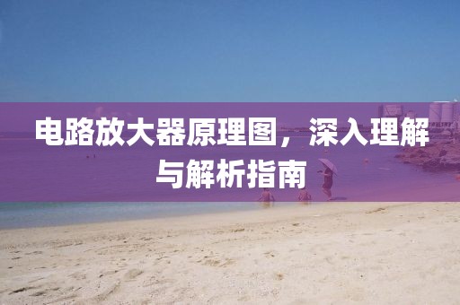 电路放大器原理图，深入理解与解析指南