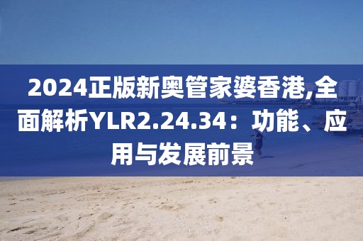 2024正版新奥管家婆香港,全面解析YLR2.24.34：功能、应用与发展前景