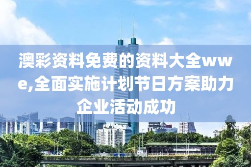 澳彩资料免费的资料大全wwe,全面实施计划节日方案助力企业活动成功