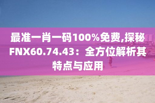 最准一肖一码100%免费,探秘FNX60.74.43：全方位解析其特点与应用