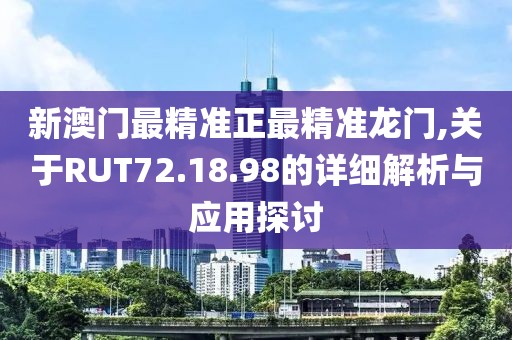 新澳门最精准正最精准龙门,关于RUT72.18.98的详细解析与应用探讨