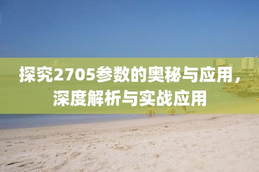 探究2705参数的奥秘与应用，深度解析与实战应用