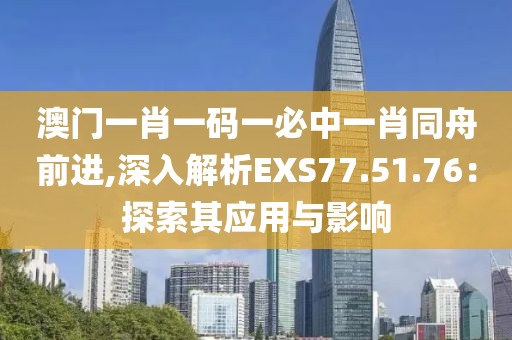 澳门一肖一码一必中一肖同舟前进,深入解析EXS77.51.76：探索其应用与影响