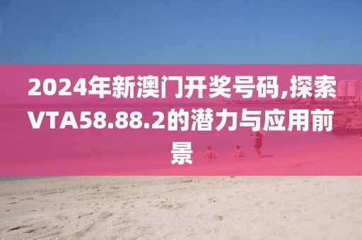 2024年新澳门开奖号码,探索VTA58.88.2的潜力与应用前景