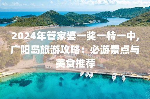 2024年管家婆一奖一特一中,广阳岛旅游攻略：必游景点与美食推荐