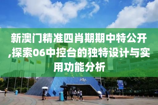 新澳门精准四肖期期中特公开,探索06中控台的独特设计与实用功能分析