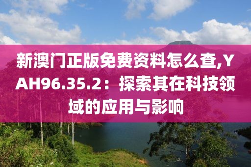 新澳门正版免费资料怎么查,YAH96.35.2：探索其在科技领域的应用与影响