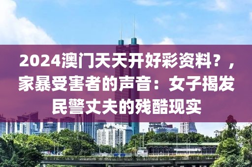 2024澳门天天开好彩资料？,家暴受害者的声音：女子揭发民警丈夫的残酷现实