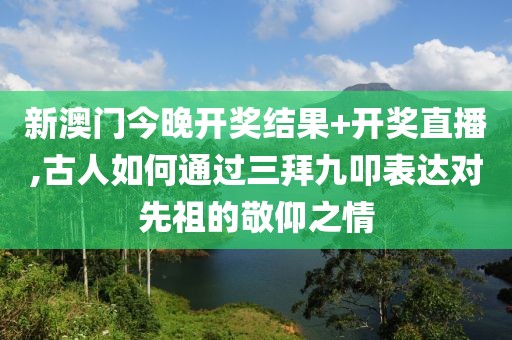 新澳门今晚开奖结果+开奖直播,古人如何通过三拜九叩表达对先祖的敬仰之情