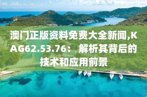 澳门正版资料免费大全新闻,KAG62.53.76： 解析其背后的技术和应用前景