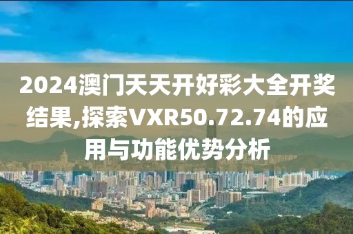 2024澳门天天开好彩大全开奖结果,探索VXR50.72.74的应用与功能优势分析