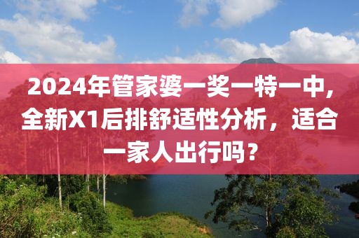 2024年管家婆一奖一特一中,全新X1后排舒适性分析，适合一家人出行吗？
