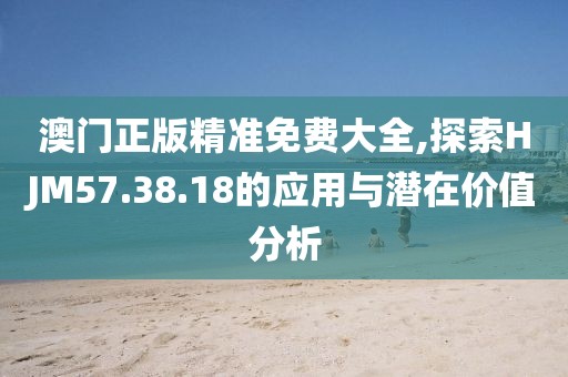澳门正版精准免费大全,探索HJM57.38.18的应用与潜在价值分析