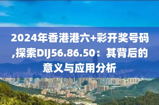 2024年香港港六+彩开奖号码,探索DIJ56.86.50：其背后的意义与应用分析