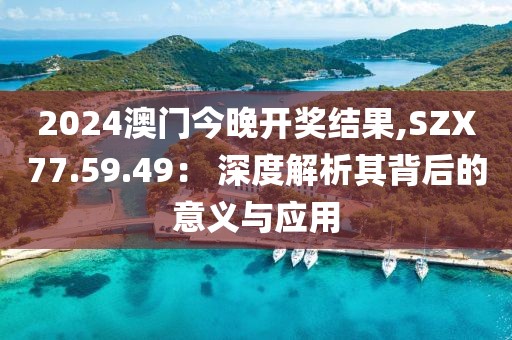 2024澳门今晚开奖结果,SZX77.59.49： 深度解析其背后的意义与应用