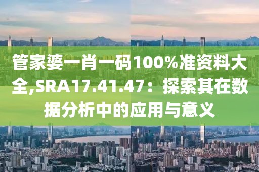 管家婆一肖一码100%准资料大全,SRA17.41.47：探索其在数据分析中的应用与意义
