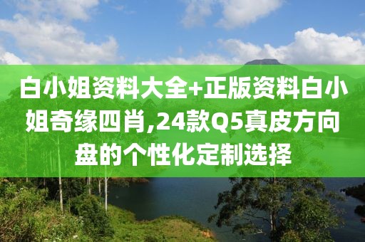 白小姐资料大全+正版资料白小姐奇缘四肖,24款Q5真皮方向盘的个性化定制选择