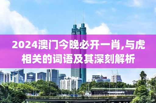 2024澳门今晚必开一肖,与虎相关的词语及其深刻解析