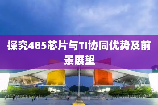 探究485芯片与TI协同优势及前景展望