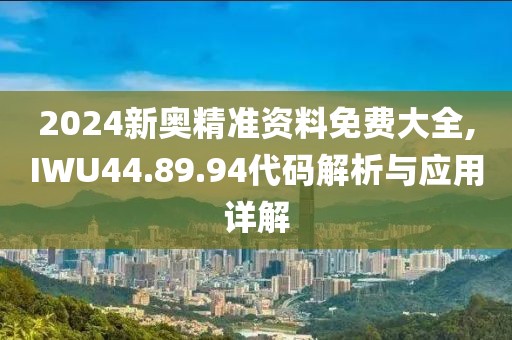 2024新奥精准资料免费大全,IWU44.89.94代码解析与应用详解