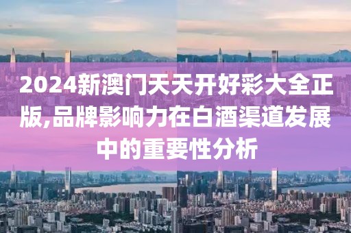 2024新澳门天天开好彩大全正版,品牌影响力在白酒渠道发展中的重要性分析