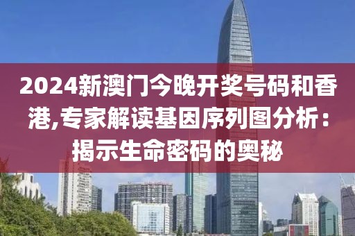 2024新澳门今晚开奖号码和香港,专家解读基因序列图分析：揭示生命密码的奥秘