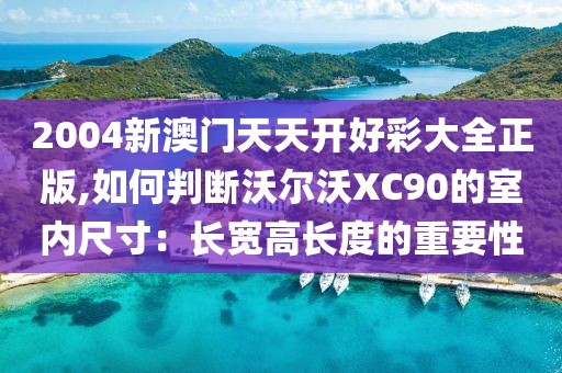 2004新澳门天天开好彩大全正版,如何判断沃尔沃XC90的室内尺寸：长宽高长度的重要性
