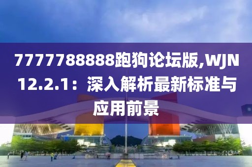 7777788888跑狗论坛版,WJN12.2.1：深入解析最新标准与应用前景