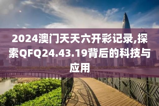 2024澳门天天六开彩记录,探索QFQ24.43.19背后的科技与应用