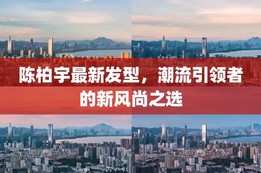 陈柏宇最新发型，潮流引领者的新风尚之选