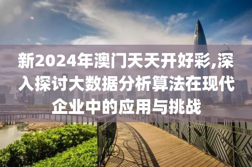 新2024年澳门天天开好彩,深入探讨大数据分析算法在现代企业中的应用与挑战
