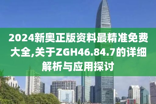 2024新奥正版资料最精准免费大全,关于ZGH46.84.7的详细解析与应用探讨
