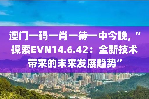 澳门一码一肖一待一中今晚,“探索EVN14.6.42：全新技术带来的未来发展趋势”