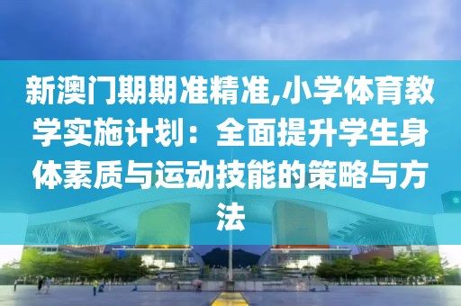 新澳门期期准精准,小学体育教学实施计划：全面提升学生身体素质与运动技能的策略与方法