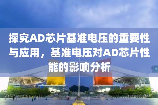 探究AD芯片基准电压的重要性与应用，基准电压对AD芯片性能的影响分析