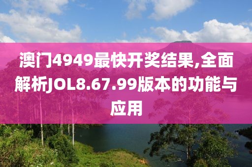 澳门4949最快开奖结果,全面解析JOL8.67.99版本的功能与应用
