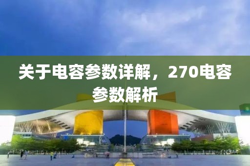 关于电容参数详解，270电容参数解析