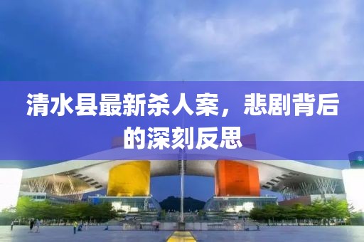 清水县最新杀人案，悲剧背后的深刻反思