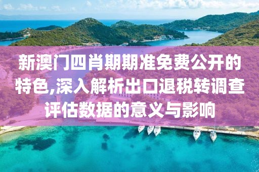 新澳门四肖期期准免费公开的特色,深入解析出口退税转调查评估数据的意义与影响