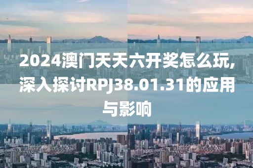 2024澳门天天六开奖怎么玩,深入探讨RPJ38.01.31的应用与影响