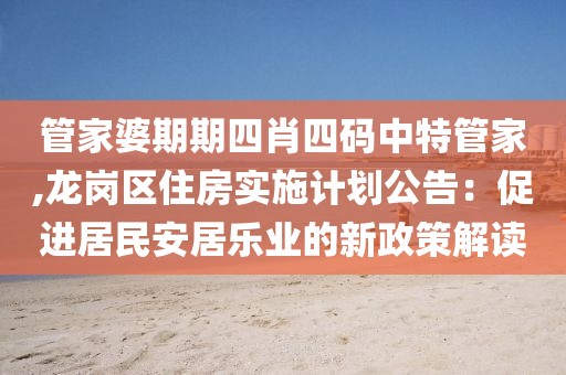 管家婆期期四肖四码中特管家,龙岗区住房实施计划公告：促进居民安居乐业的新政策解读