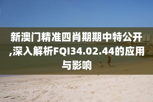 新澳门精准四肖期期中特公开,深入解析FQI34.02.44的应用与影响