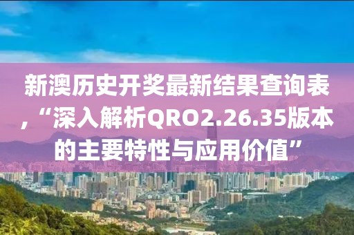新澳历史开奖最新结果查询表,“深入解析QRO2.26.35版本的主要特性与应用价值”
