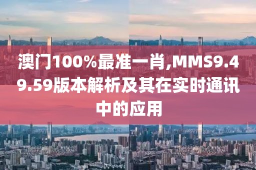 澳门100%最准一肖,MMS9.49.59版本解析及其在实时通讯中的应用