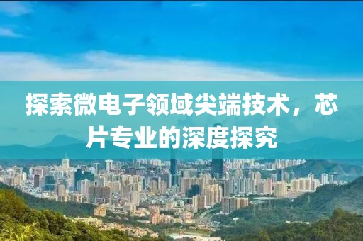 探索微电子领域尖端技术，芯片专业的深度探究