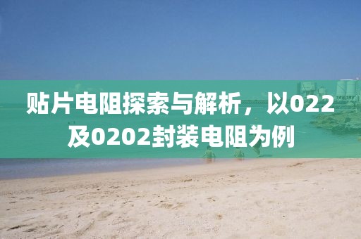 贴片电阻探索与解析，以022及0202封装电阻为例