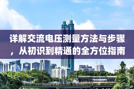 详解交流电压测量方法与步骤，从初识到精通的全方位指南